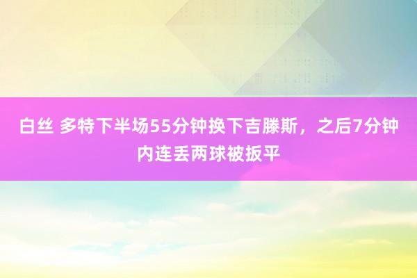 白丝 多特下半场55分钟换下吉滕斯，之后7分钟内连丢两球被扳平