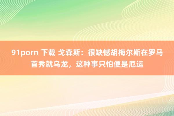 91porn 下载 戈森斯：很缺憾胡梅尔斯在罗马首秀就乌龙，这种事只怕便是厄运