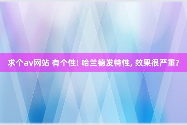 求个av网站 有个性! 哈兰德发特性, 效果很严重?