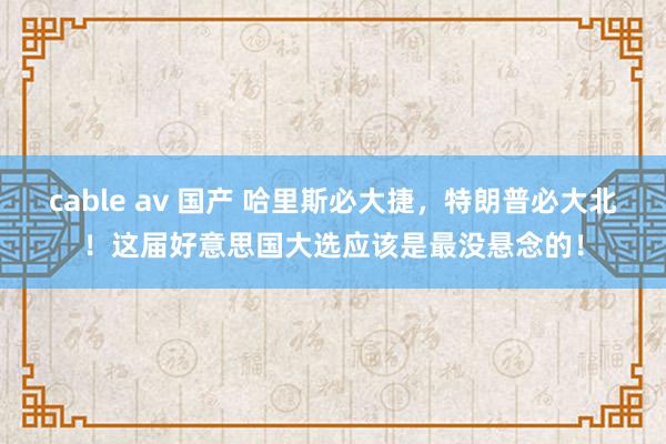 cable av 国产 哈里斯必大捷，特朗普必大北！这届好意思国大选应该是最没悬念的！