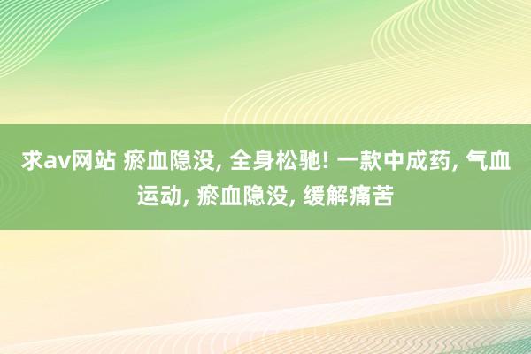 求av网站 瘀血隐没, 全身松驰! 一款中成药, 气血运动, 瘀血隐没, 缓解痛苦