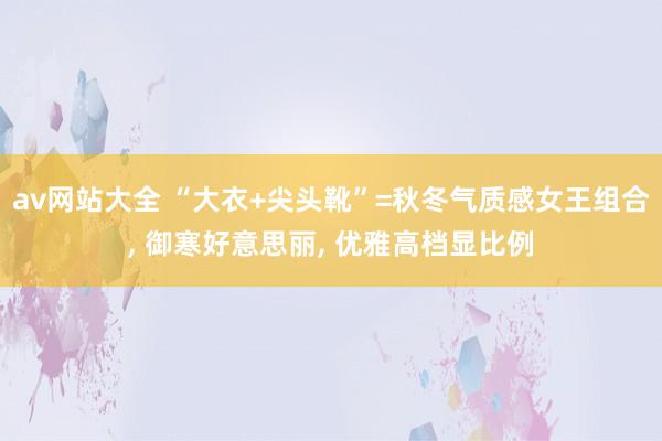 av网站大全 “大衣+尖头靴”=秋冬气质感女王组合， 御寒好意思丽， 优雅高档显比例
