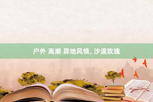 户外 高潮 异地风情, 沙漠玫瑰