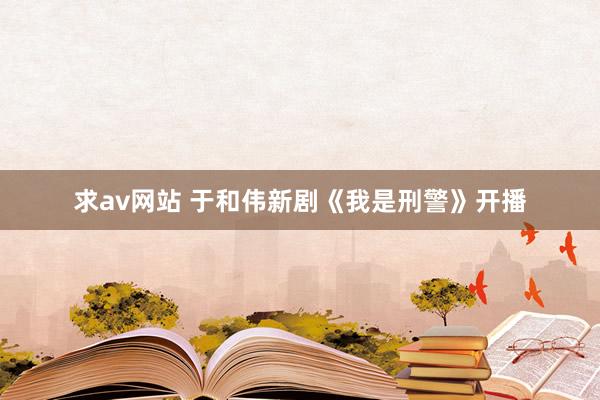 求av网站 于和伟新剧《我是刑警》开播