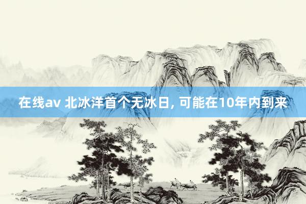 在线av 北冰洋首个无冰日， 可能在10年内到来