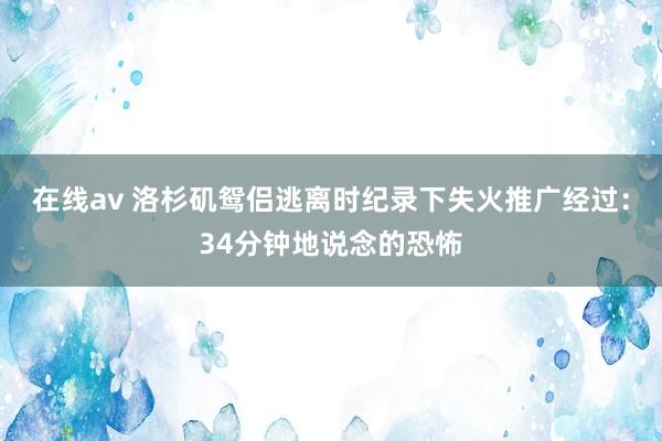 在线av 洛杉矶鸳侣逃离时纪录下失火推广经过：34分钟地说念的恐怖