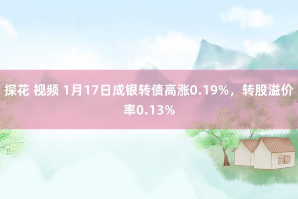 探花 视频 1月17日成银转债高涨0.19%，转股溢价率0.13%
