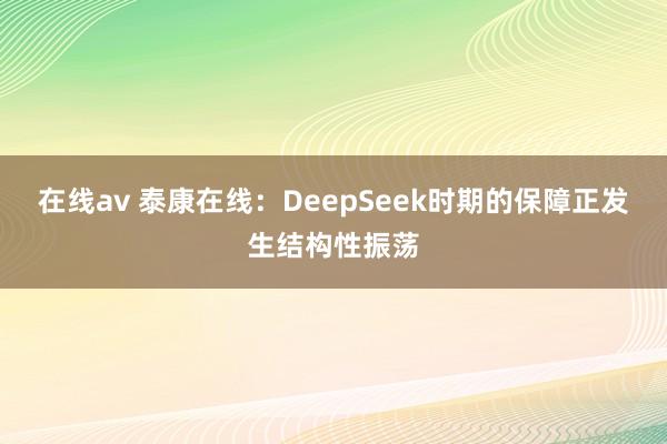 在线av 泰康在线：DeepSeek时期的保障正发生结构性振荡