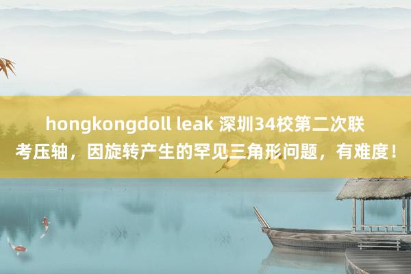 hongkongdoll leak 深圳34校第二次联考压轴，因旋转产生的罕见三角形问题，有难度！