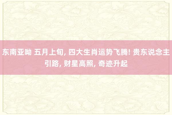 东南亚呦 五月上旬， 四大生肖运势飞腾! 贵东说念主引路， 财星高照， 奇迹升起