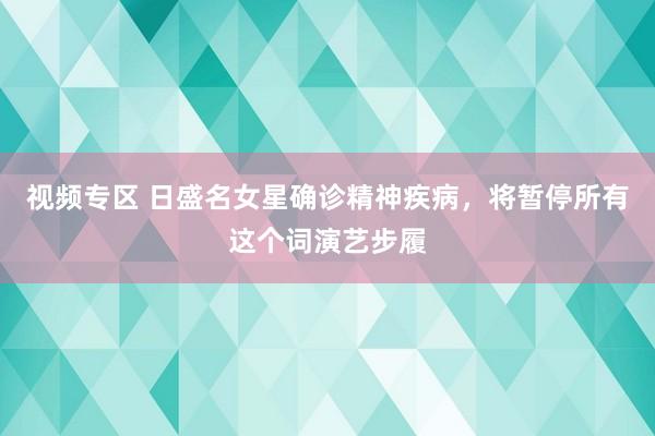视频专区 日盛名女星确诊精神疾病，将暂停所有这个词演艺步履