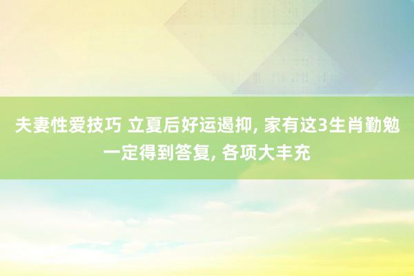夫妻性爱技巧 立夏后好运遏抑, 家有这3生肖勤勉一定得到答复, 各项大丰充