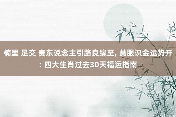 楠里 足交 贵东说念主引路良缘至, 慧眼识金运势开: 四大生肖过去30天福运指南
