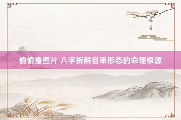 偷偷撸图片 八字拆解自卑形态的命理根源