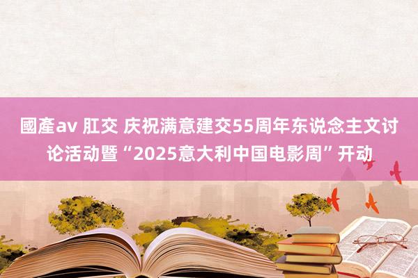 國產av 肛交 庆祝满意建交55周年东说念主文讨论活动暨“2025意大利中国电影周”开动