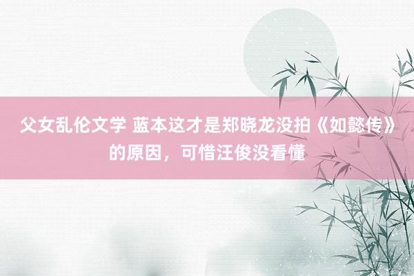 父女乱伦文学 蓝本这才是郑晓龙没拍《如懿传》的原因，可惜汪俊没看懂
